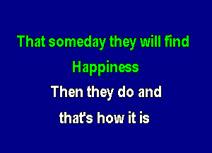 That someday they will find

Happiness
Then they do and
that's how it is