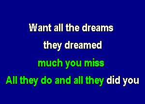 Want all the dreams
they dreamed

much you miss
All they do and all they did you