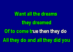 Want all the dreams
they dreamed

0f to come true then they do
All they do and all they did you