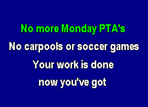No more Monday PTA's

No carpools or soccer games

Your work is done
now you've got