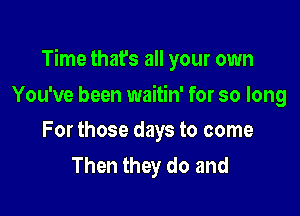 Time that's all your own

You've been waitin' for so long
For those days to come

Then they do and