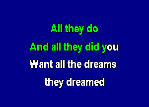 All they do
And all they did you

Want all the dreams
they dreamed