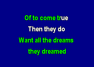 0f to come true
Then they do

Want all the dreams
they dreamed