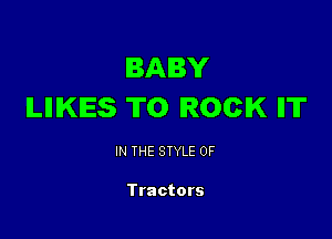 BABY
ILIIIKES T0 ROCK IIT

IN THE STYLE 0F

Tractors