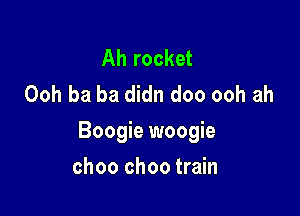 Ah rocket
Ooh ba ba didn doo ooh ah

Boogie woogie

choo choo train