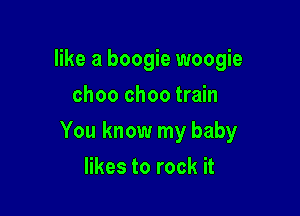 like a boogie woogie
choo choo train

You know my baby

likes to rock it