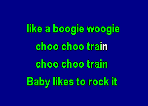like a boogie woogie

choo choo train
choo choo train
Baby likes to rock it