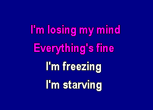 I'm freezing

I'm starving