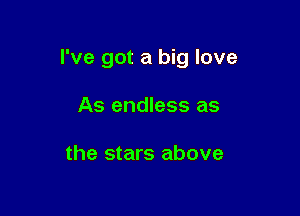 I've got a big love

As endless as

the stars above