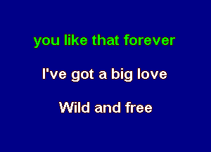 you like that forever

I've got a big love

Wild and free