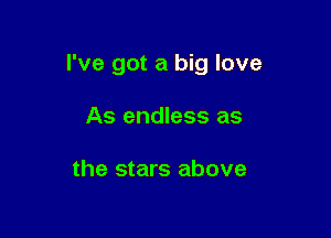 I've got a big love

As endless as

the stars above