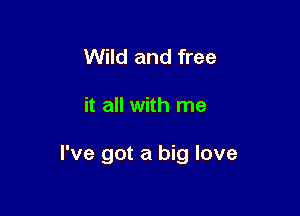 Wild and free

it all with me

I've got a big love