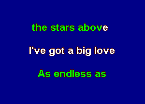 the stars above

I've got a big love

As endless as