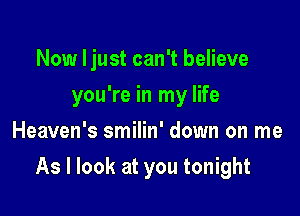 Now Ijust can't believe
you're in my life
Heaven's smilin' down on me

As I look at you tonight