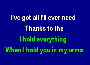 I've got all I'll ever need
Thankstothe
I hold everything

When I hold you in my arms