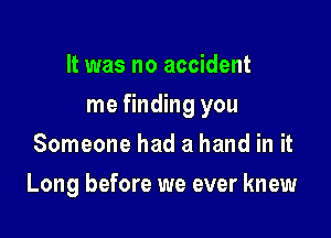 It was no accident

me finding you

Someone had a hand in it
Long before we ever knew