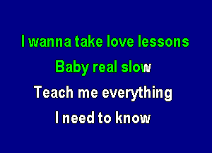 lwanna take love lessons
Baby real slow

Teach me everything

lneed to know