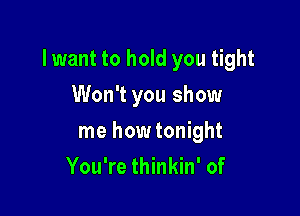 lwant to hold you tight

Won't you show
me how tonight
You're thinkin' of