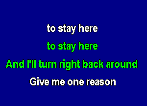 to stay here
to stay here

And I'll turn right back around

Give me one reason