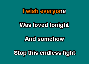 I wish everyone
Was loved tonight

And somehow

Stop this endless tight