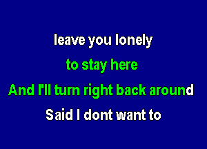 leave you lonely
to stay here

And I'll turn right back around

Said I dont want to