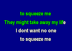 to squeeze me

They might take away my life

ldont want no one
to squeeze me