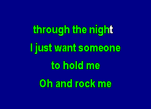 through the night

I just want someone

to hold me
Oh and rock me