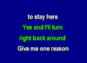 to stay here
Yes and I'll turn

right back around

Give me one reason