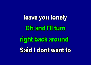 leave you lonely
Oh and I'll turn

right back around

Said I dont want to