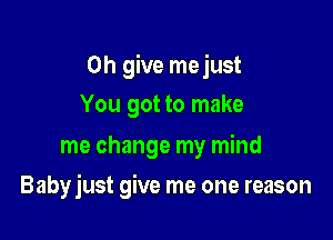 0h give mejust
You got to make

me change my mind

Baby just give me one reason