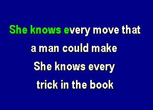 She knows every move that
a man could make

She knows every
trick in the book