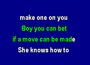 make one on you

Boy you can bet
if a move can be made
She knows how to