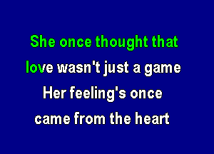 She once thought that
love wasn't just a game

Her feeling's once
came from the heart