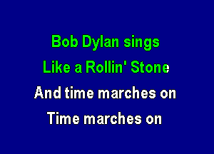 Bob Dylan sings
Like a Rollin' Stone

And time marches on

Time marches on