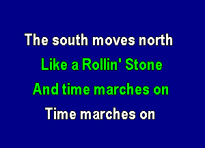 The south moves north
Like a Rollin' Stone

And time marches on

Time marches on