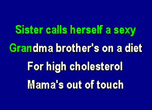 Sister calls herself a sexy

Grandma brother's on a diet
For high cholesterol
Mama's out of touch
