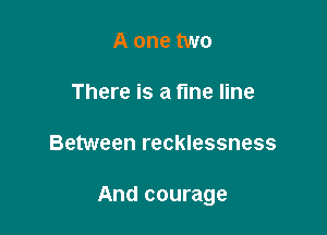 A one two

There is a fine line

Between recklessness

And courage