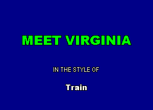 MEET VIIIRGIINIIA

IN THE STYLE 0F

Train