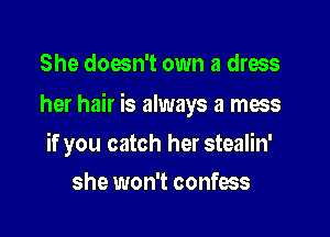 She doesn't own a dress

her hair is always a mess

if you catch her stealin'
she won't confess