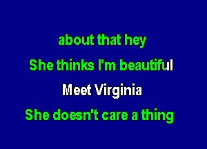 about that hey
She thinks I'm beautiful

Meet Virginia

She doesn't care a thing