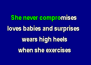 She never compromises

loves babies and surprises

wears high heels
when she exercises