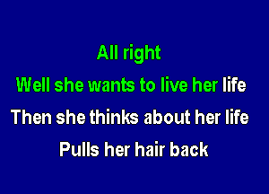 All right
Well she wants to live her life

Then she thinks about her life
Pulls her hair back