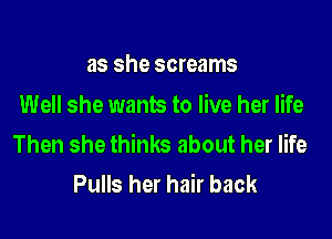 as she screams
Well she wants to live her life

Then she thinks about her life
Pulls her hair back