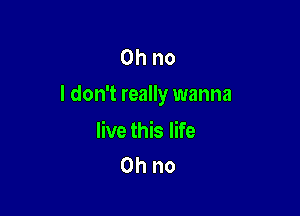 Ohno
I don't really wanna

live this life
Ohno