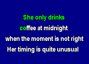 She only drinks
coffee at midnight
when the moment is not right

Her timing is quite unusual