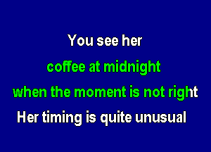 You see her

coffee at midnight
when the moment is not right

Her timing is quite unusual