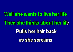 Well she wants to live her life
Then she thinks about her life

Pulls her hair back
as she screams