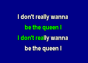 I don't really wanna
be the queen I
I don't really wanna

be the queen l