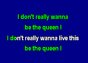 I don't really wanna

bethe queenl

I don't really wanna live this
be the queen I