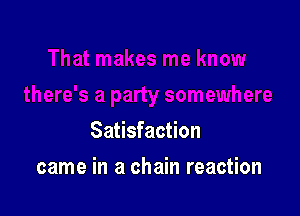 Satisfaction

came in a chain reaction